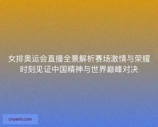 女排奥运会直播全景解析赛场激情与荣耀时刻见证中国精神与世界巅峰对决