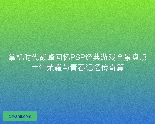 掌机时代巅峰回忆PSP经典游戏全景盘点十年荣耀与青春记忆传奇篇
