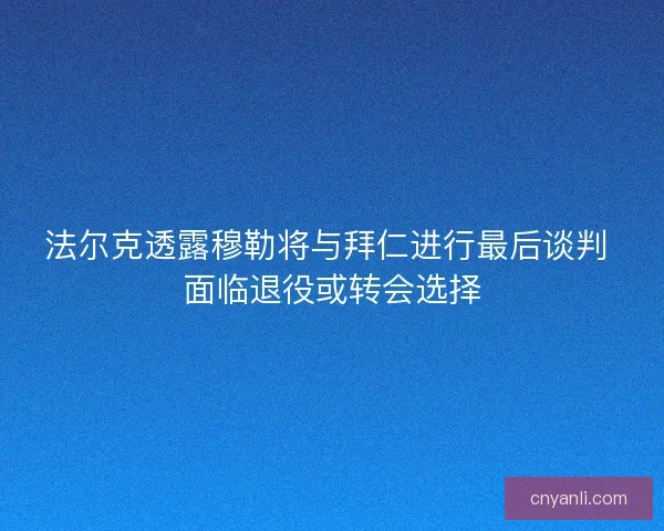 法尔克透露穆勒将与拜仁进行最后谈判 面临退役或转会选择