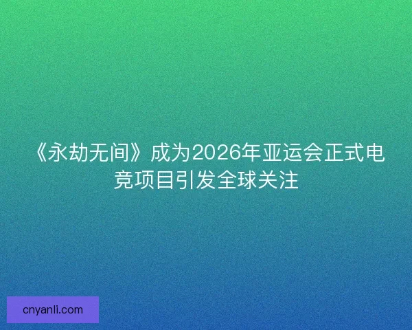《永劫无间》成为2026年亚运会正式电竞项目引发全球关注