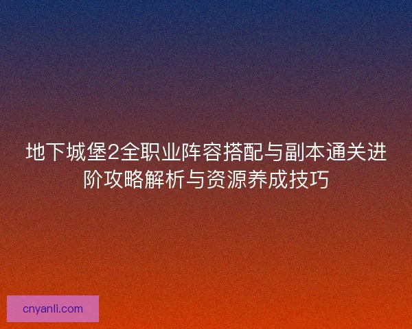 地下城堡2全职业阵容搭配与副本通关进阶攻略解析与资源养成技巧