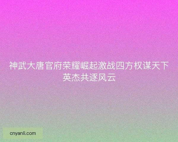 神武大唐官府荣耀崛起激战四方权谋天下英杰共逐风云